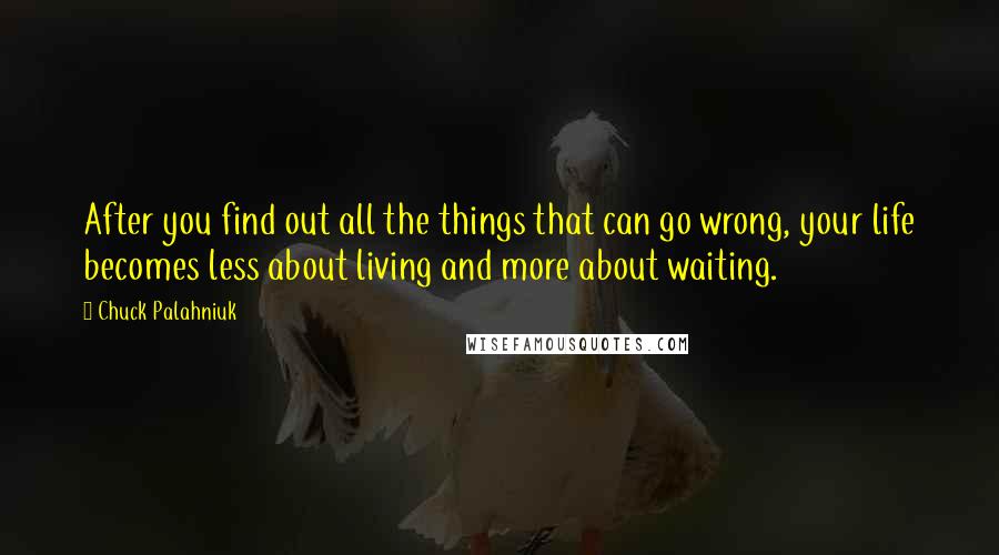 Chuck Palahniuk Quotes: After you find out all the things that can go wrong, your life becomes less about living and more about waiting.