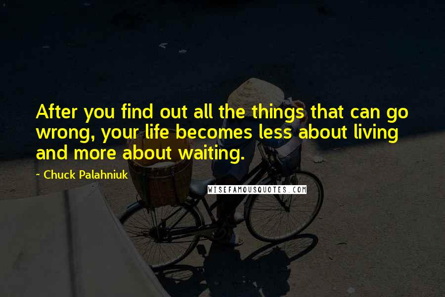 Chuck Palahniuk Quotes: After you find out all the things that can go wrong, your life becomes less about living and more about waiting.