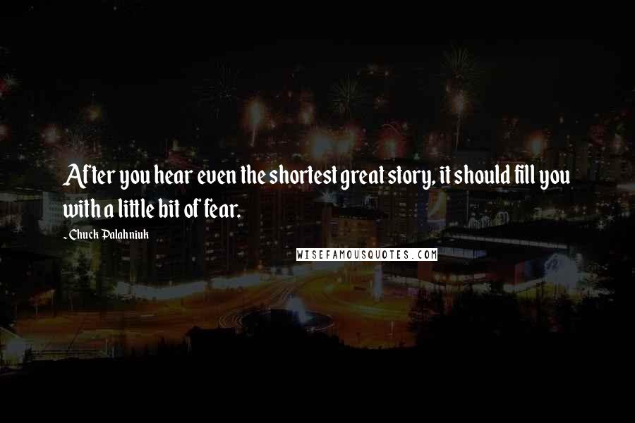 Chuck Palahniuk Quotes: After you hear even the shortest great story, it should fill you with a little bit of fear.