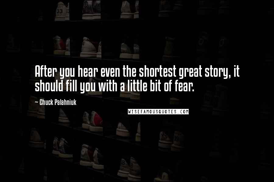 Chuck Palahniuk Quotes: After you hear even the shortest great story, it should fill you with a little bit of fear.