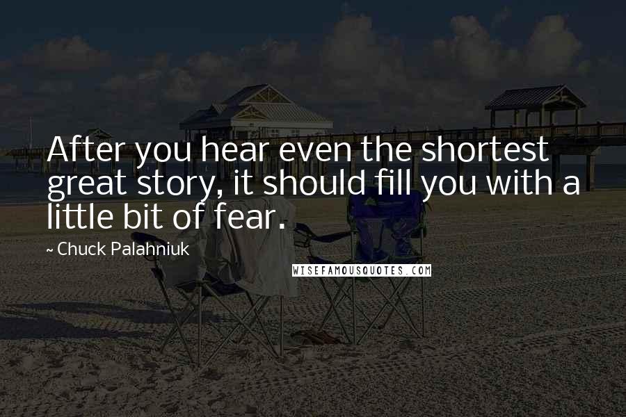 Chuck Palahniuk Quotes: After you hear even the shortest great story, it should fill you with a little bit of fear.