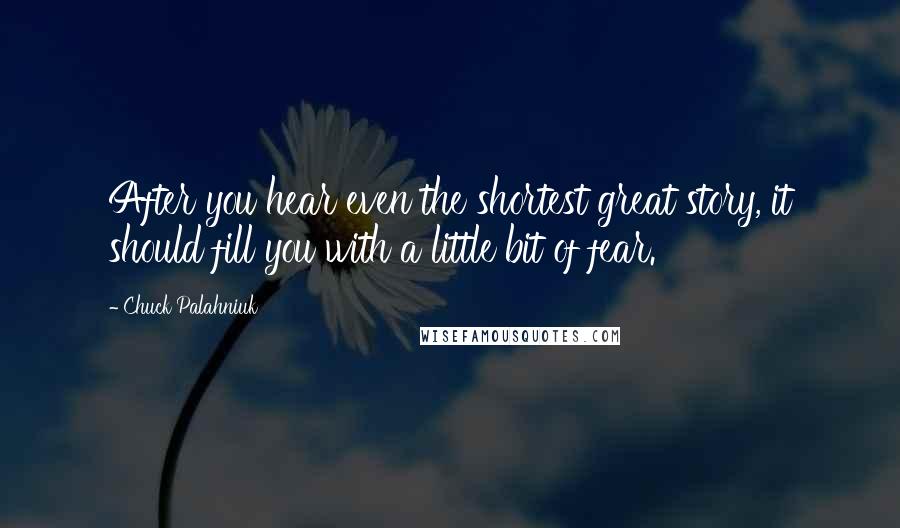 Chuck Palahniuk Quotes: After you hear even the shortest great story, it should fill you with a little bit of fear.