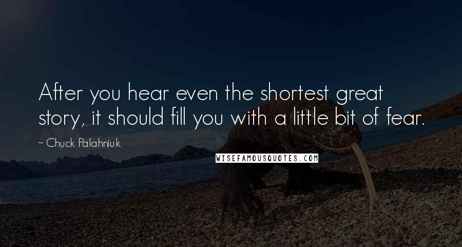 Chuck Palahniuk Quotes: After you hear even the shortest great story, it should fill you with a little bit of fear.