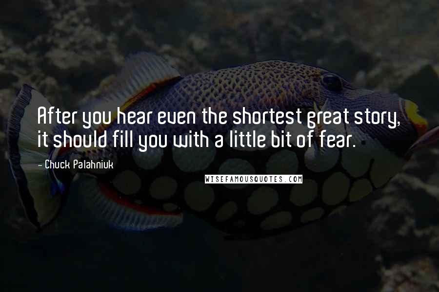 Chuck Palahniuk Quotes: After you hear even the shortest great story, it should fill you with a little bit of fear.