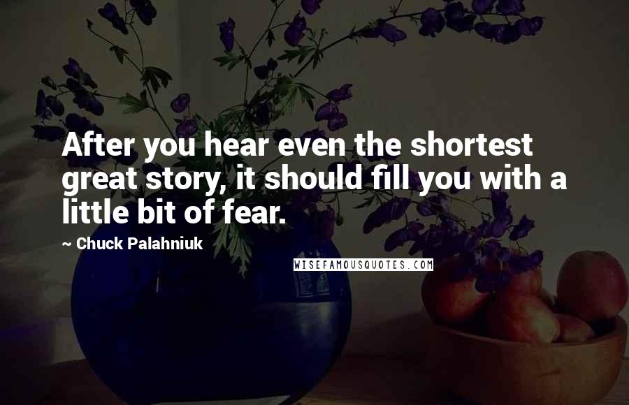 Chuck Palahniuk Quotes: After you hear even the shortest great story, it should fill you with a little bit of fear.