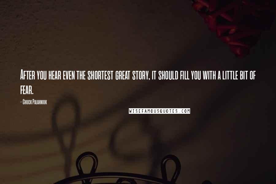 Chuck Palahniuk Quotes: After you hear even the shortest great story, it should fill you with a little bit of fear.