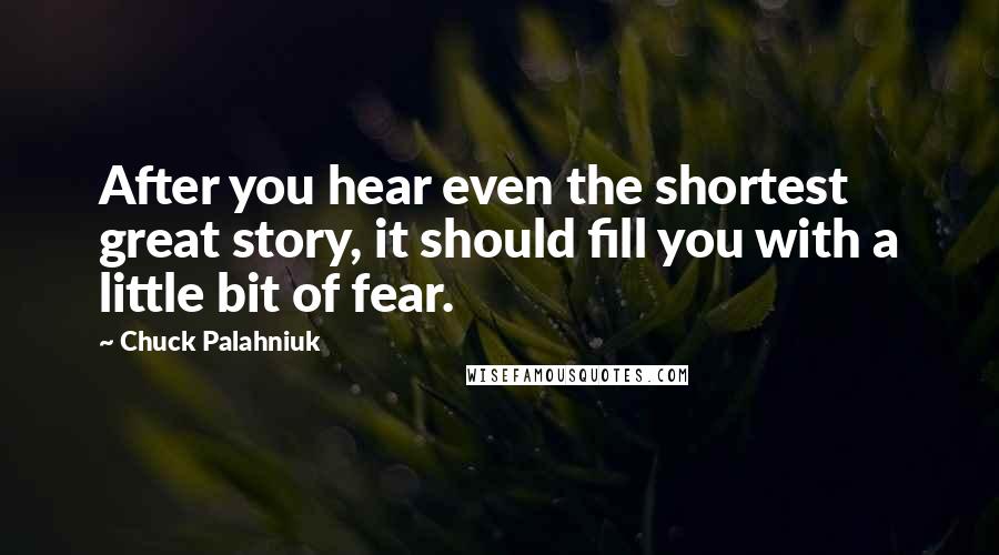 Chuck Palahniuk Quotes: After you hear even the shortest great story, it should fill you with a little bit of fear.