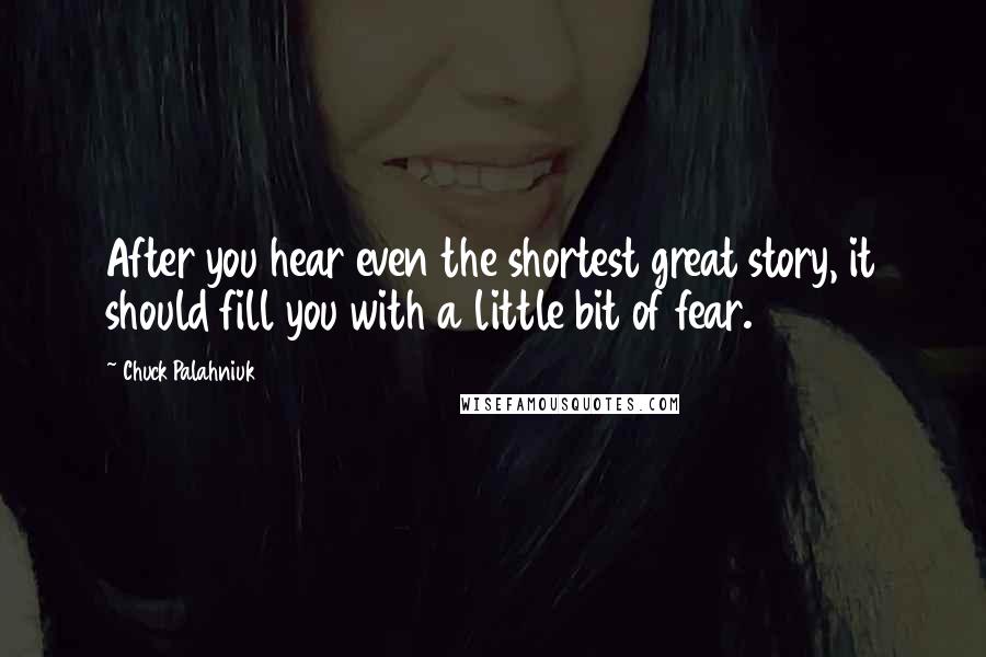 Chuck Palahniuk Quotes: After you hear even the shortest great story, it should fill you with a little bit of fear.