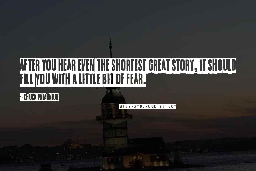 Chuck Palahniuk Quotes: After you hear even the shortest great story, it should fill you with a little bit of fear.