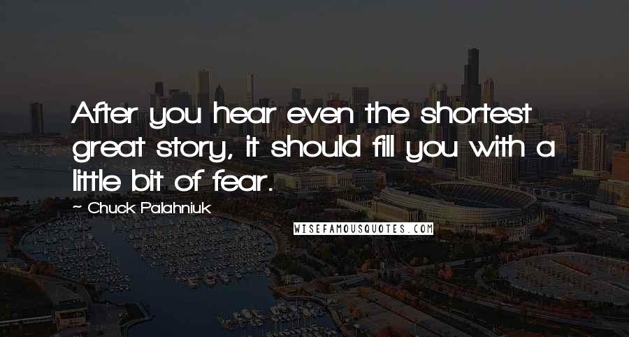 Chuck Palahniuk Quotes: After you hear even the shortest great story, it should fill you with a little bit of fear.