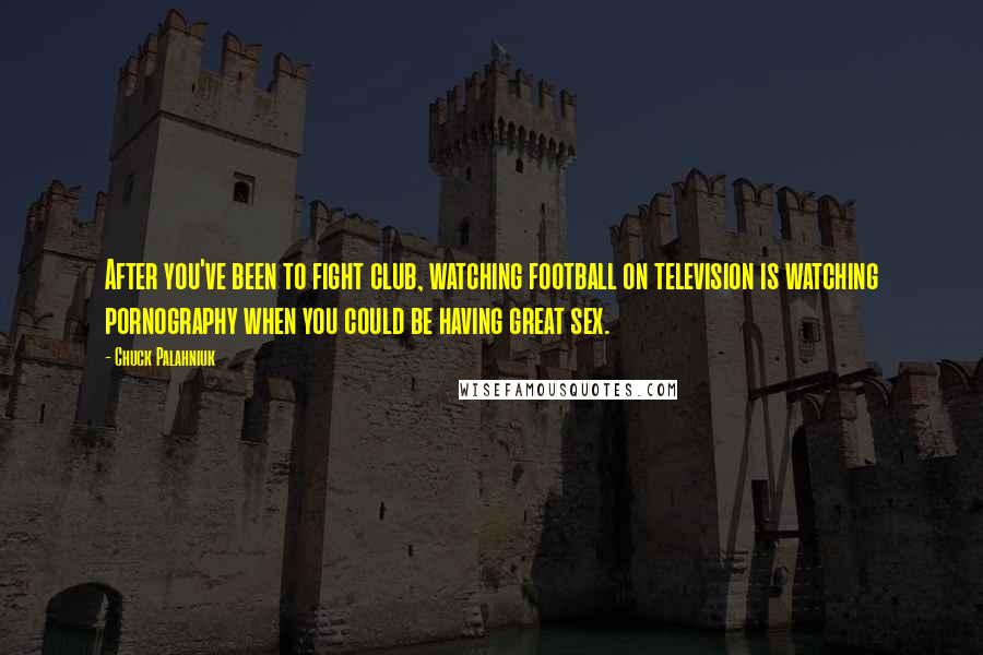 Chuck Palahniuk Quotes: After you've been to fight club, watching football on television is watching pornography when you could be having great sex.