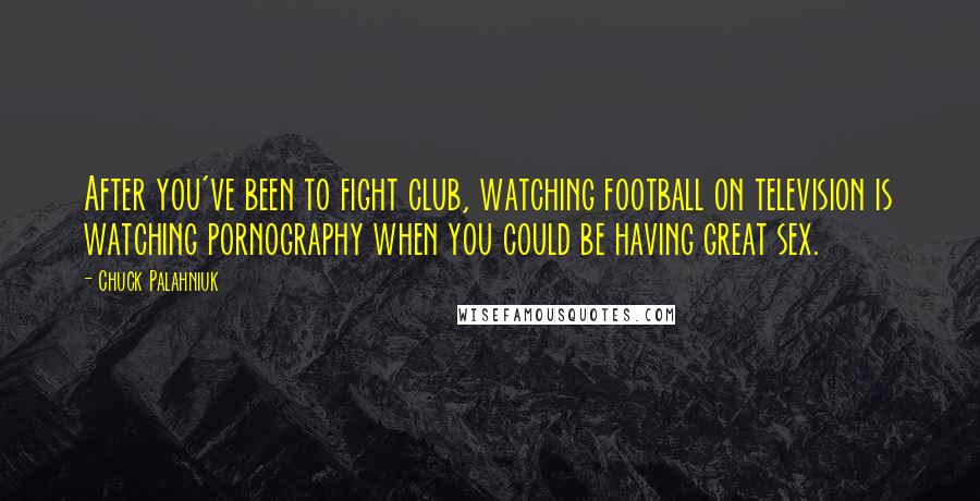 Chuck Palahniuk Quotes: After you've been to fight club, watching football on television is watching pornography when you could be having great sex.