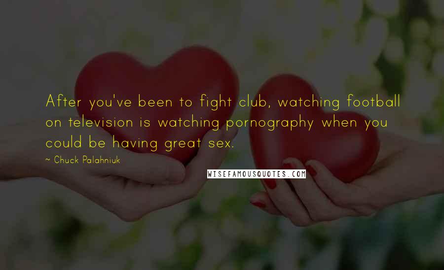 Chuck Palahniuk Quotes: After you've been to fight club, watching football on television is watching pornography when you could be having great sex.