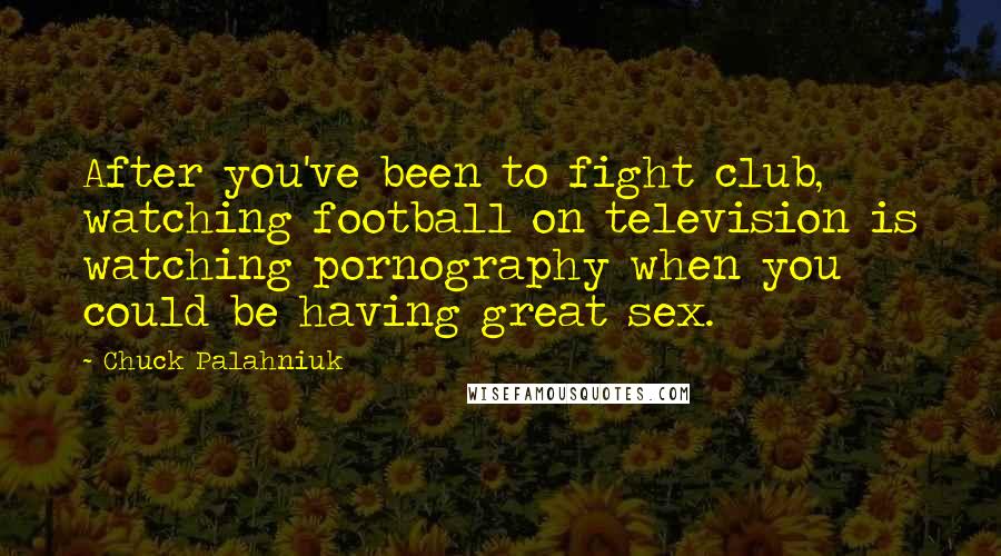 Chuck Palahniuk Quotes: After you've been to fight club, watching football on television is watching pornography when you could be having great sex.