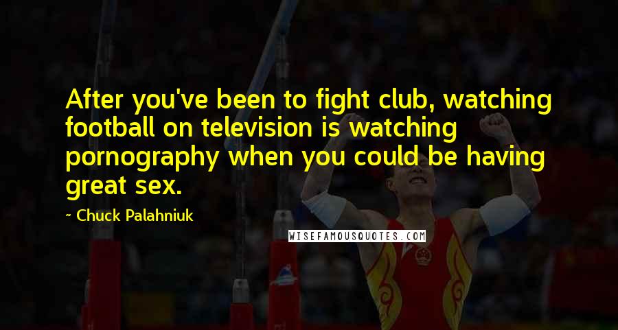 Chuck Palahniuk Quotes: After you've been to fight club, watching football on television is watching pornography when you could be having great sex.