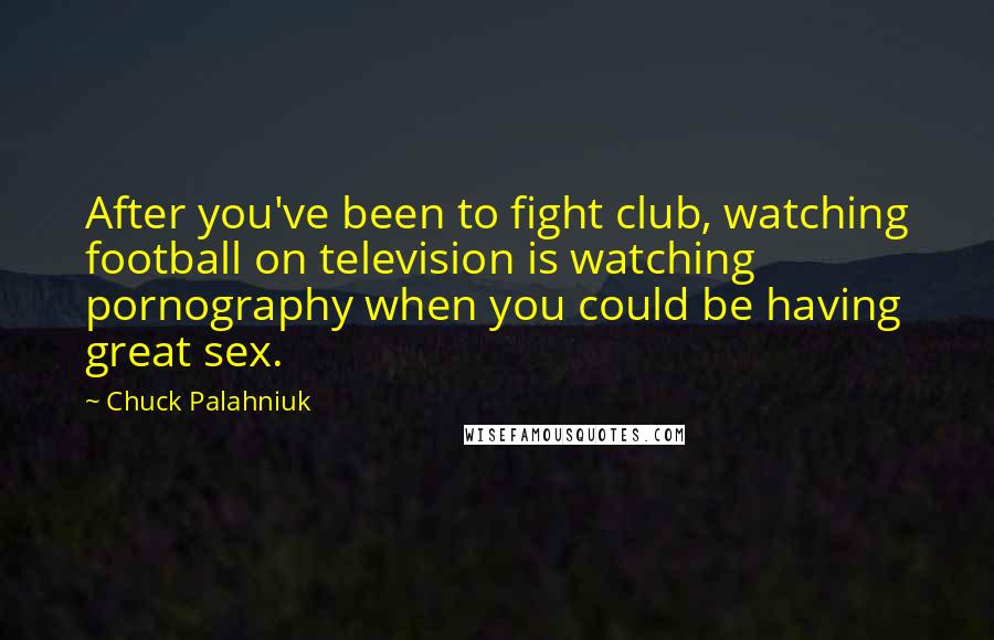 Chuck Palahniuk Quotes: After you've been to fight club, watching football on television is watching pornography when you could be having great sex.