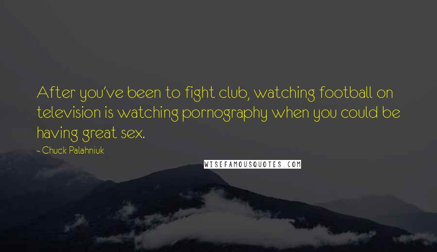 Chuck Palahniuk Quotes: After you've been to fight club, watching football on television is watching pornography when you could be having great sex.