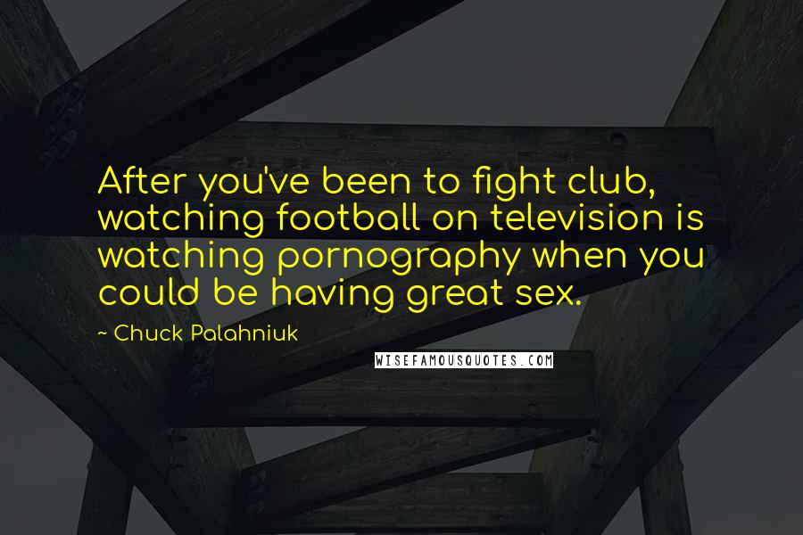 Chuck Palahniuk Quotes: After you've been to fight club, watching football on television is watching pornography when you could be having great sex.