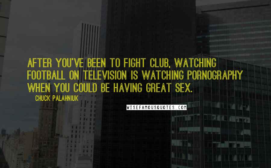 Chuck Palahniuk Quotes: After you've been to fight club, watching football on television is watching pornography when you could be having great sex.