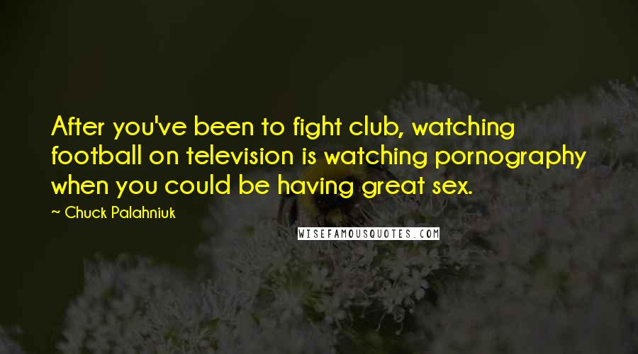 Chuck Palahniuk Quotes: After you've been to fight club, watching football on television is watching pornography when you could be having great sex.