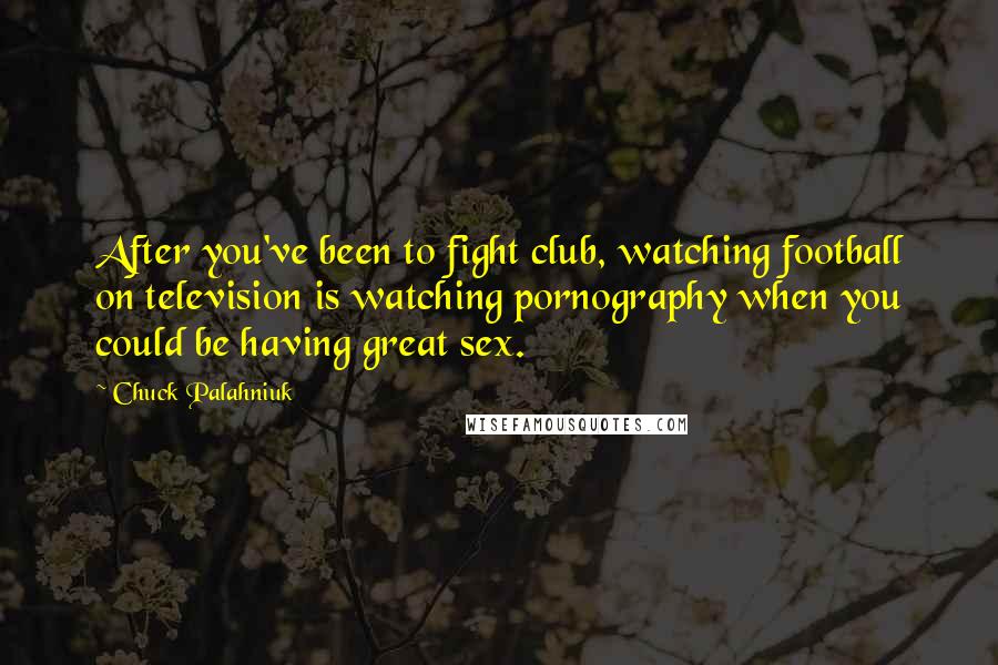 Chuck Palahniuk Quotes: After you've been to fight club, watching football on television is watching pornography when you could be having great sex.