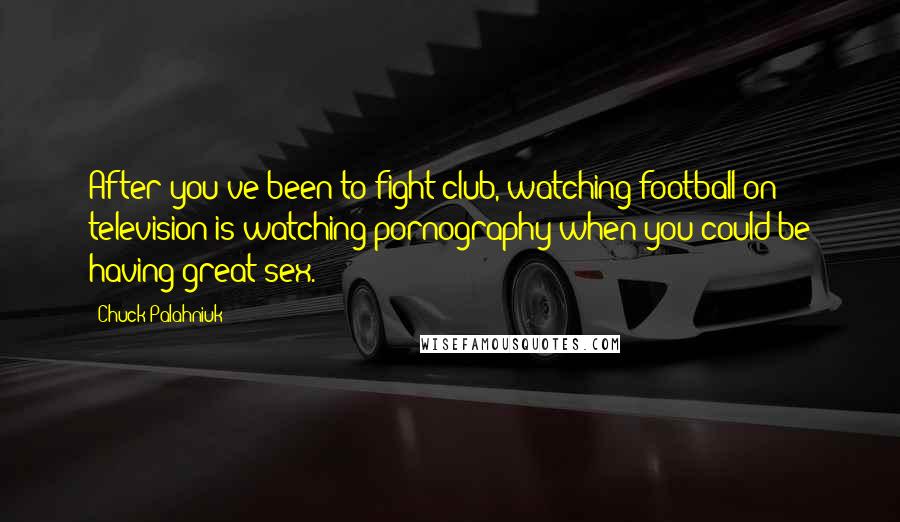 Chuck Palahniuk Quotes: After you've been to fight club, watching football on television is watching pornography when you could be having great sex.