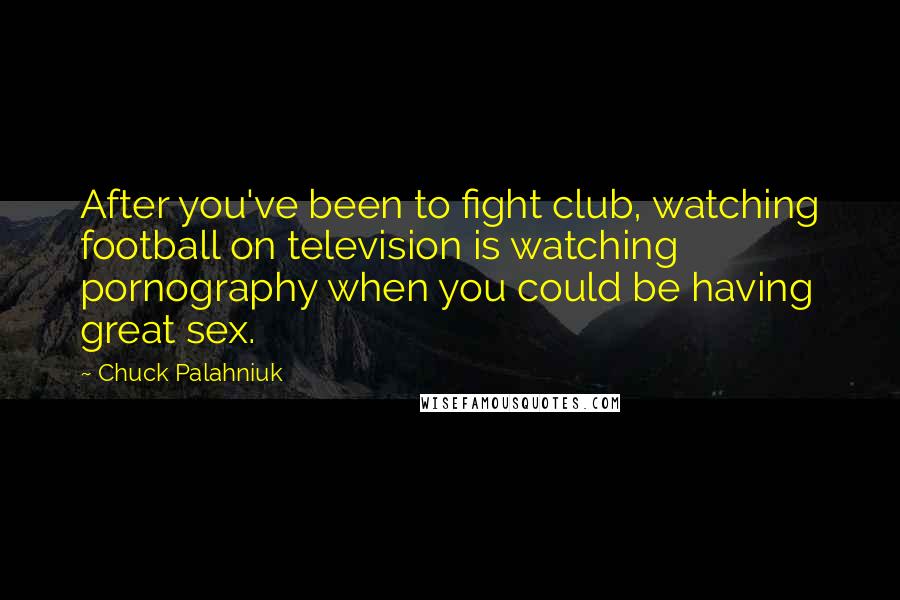 Chuck Palahniuk Quotes: After you've been to fight club, watching football on television is watching pornography when you could be having great sex.