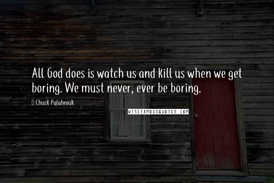 Chuck Palahniuk Quotes: All God does is watch us and kill us when we get boring. We must never, ever be boring.