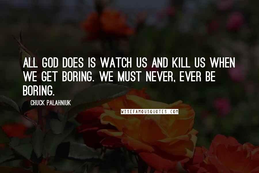 Chuck Palahniuk Quotes: All God does is watch us and kill us when we get boring. We must never, ever be boring.