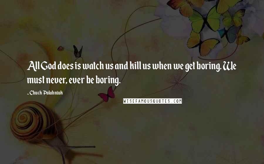 Chuck Palahniuk Quotes: All God does is watch us and kill us when we get boring. We must never, ever be boring.