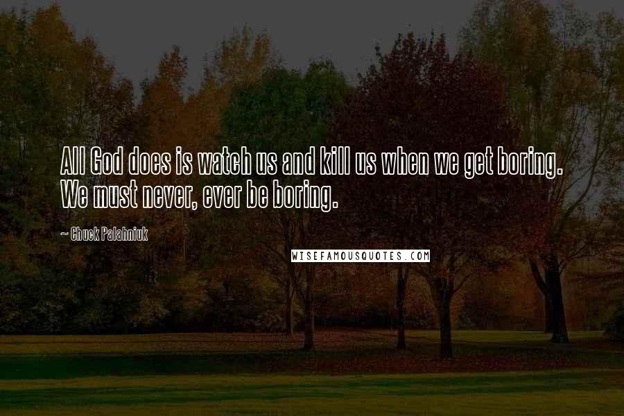 Chuck Palahniuk Quotes: All God does is watch us and kill us when we get boring. We must never, ever be boring.