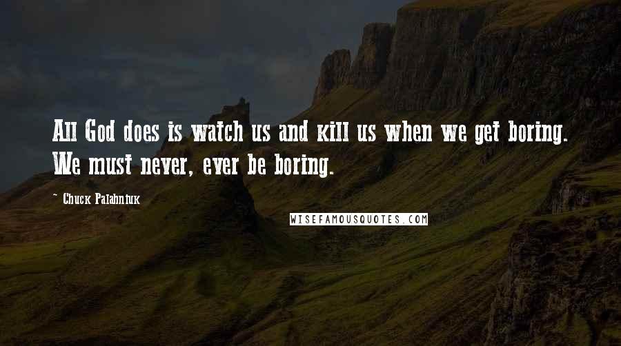 Chuck Palahniuk Quotes: All God does is watch us and kill us when we get boring. We must never, ever be boring.
