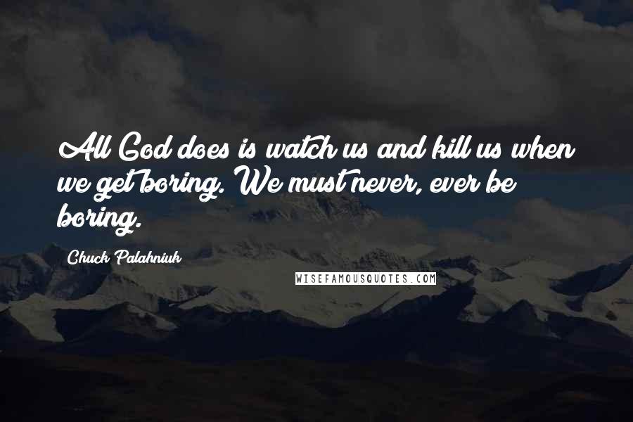 Chuck Palahniuk Quotes: All God does is watch us and kill us when we get boring. We must never, ever be boring.