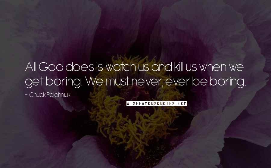 Chuck Palahniuk Quotes: All God does is watch us and kill us when we get boring. We must never, ever be boring.