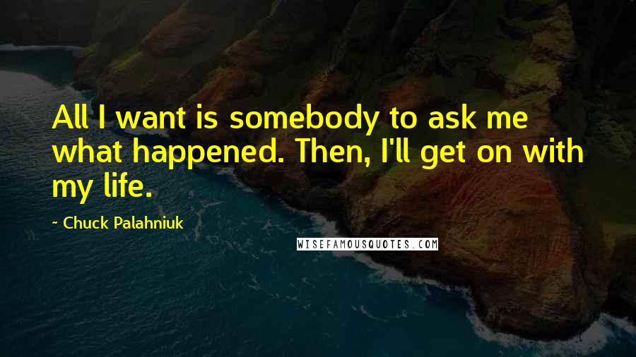 Chuck Palahniuk Quotes: All I want is somebody to ask me what happened. Then, I'll get on with my life.