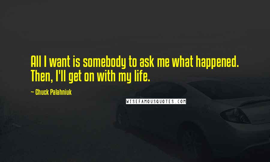 Chuck Palahniuk Quotes: All I want is somebody to ask me what happened. Then, I'll get on with my life.