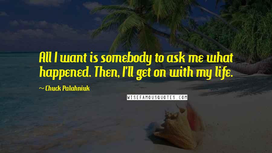 Chuck Palahniuk Quotes: All I want is somebody to ask me what happened. Then, I'll get on with my life.