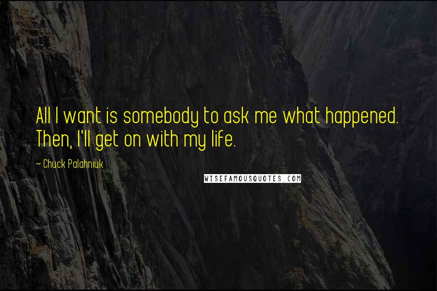 Chuck Palahniuk Quotes: All I want is somebody to ask me what happened. Then, I'll get on with my life.