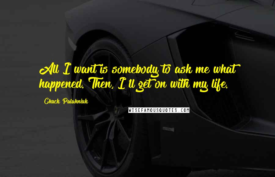 Chuck Palahniuk Quotes: All I want is somebody to ask me what happened. Then, I'll get on with my life.