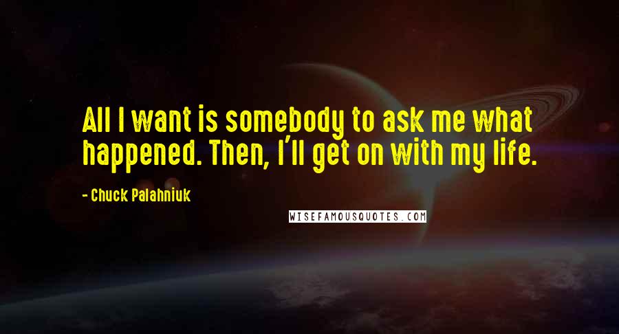 Chuck Palahniuk Quotes: All I want is somebody to ask me what happened. Then, I'll get on with my life.