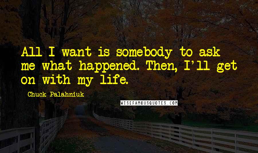 Chuck Palahniuk Quotes: All I want is somebody to ask me what happened. Then, I'll get on with my life.