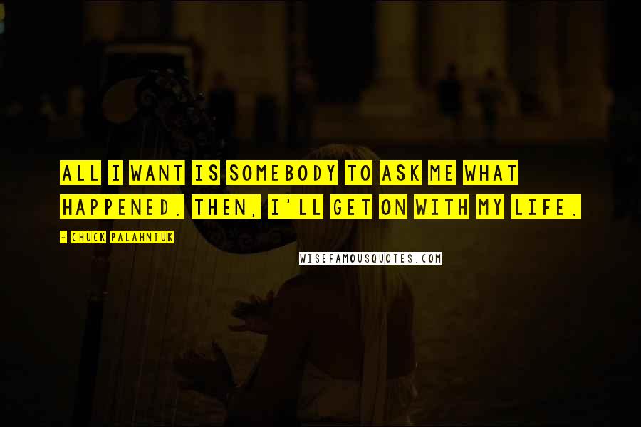 Chuck Palahniuk Quotes: All I want is somebody to ask me what happened. Then, I'll get on with my life.