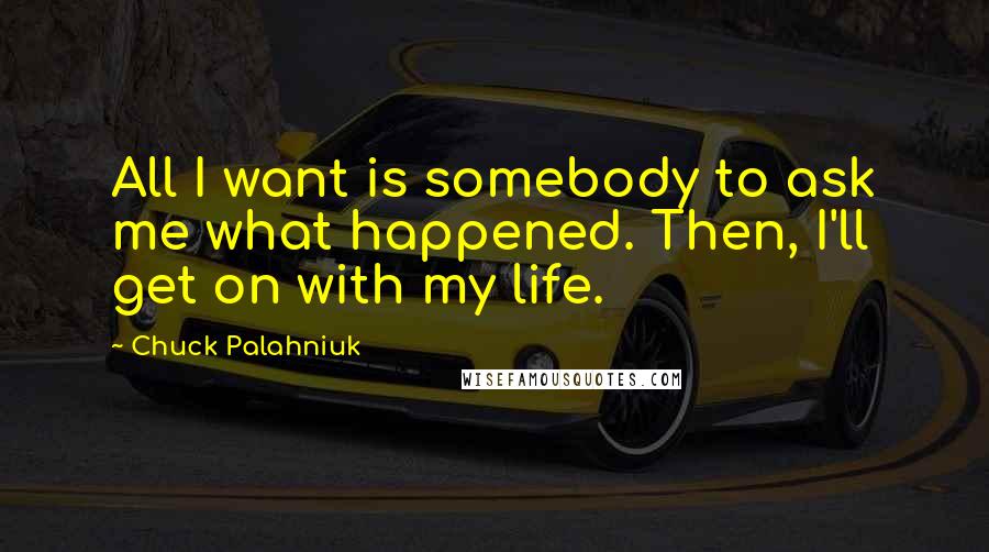 Chuck Palahniuk Quotes: All I want is somebody to ask me what happened. Then, I'll get on with my life.