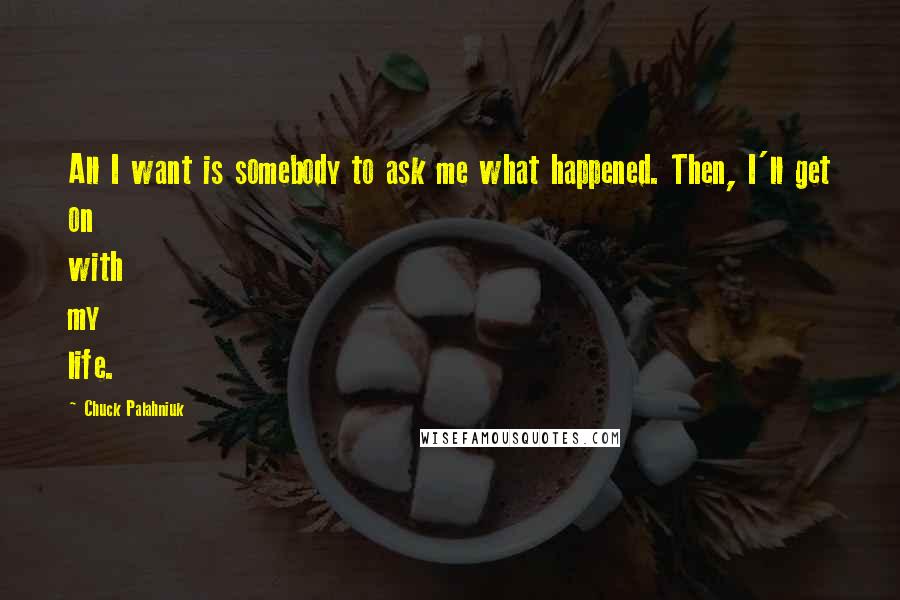 Chuck Palahniuk Quotes: All I want is somebody to ask me what happened. Then, I'll get on with my life.