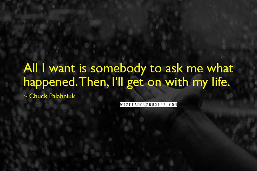 Chuck Palahniuk Quotes: All I want is somebody to ask me what happened. Then, I'll get on with my life.