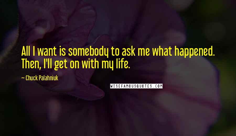 Chuck Palahniuk Quotes: All I want is somebody to ask me what happened. Then, I'll get on with my life.