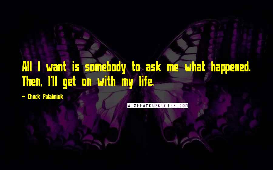 Chuck Palahniuk Quotes: All I want is somebody to ask me what happened. Then, I'll get on with my life.