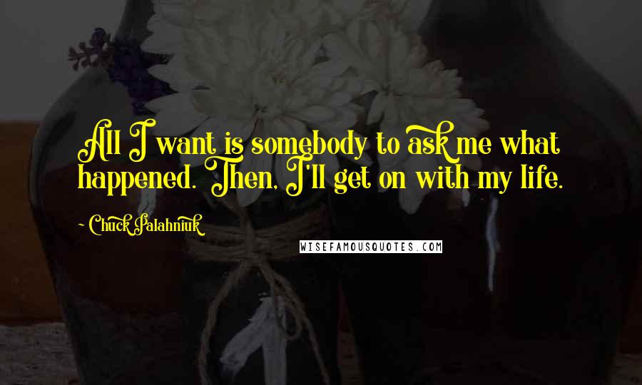 Chuck Palahniuk Quotes: All I want is somebody to ask me what happened. Then, I'll get on with my life.