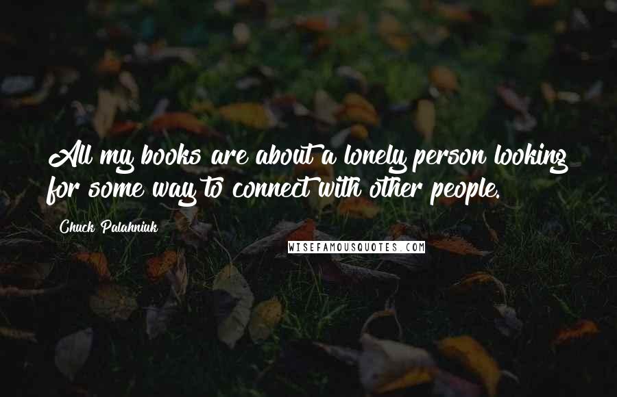 Chuck Palahniuk Quotes: All my books are about a lonely person looking for some way to connect with other people.