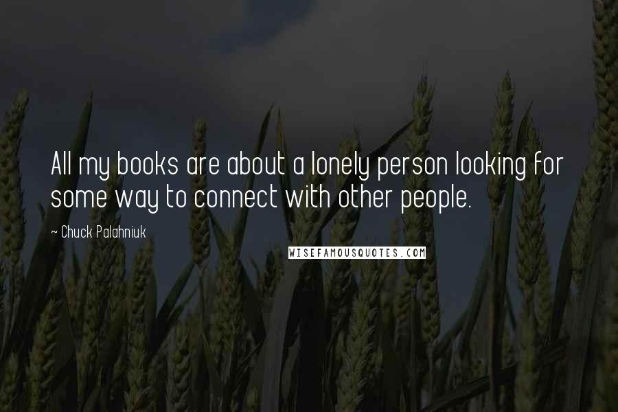 Chuck Palahniuk Quotes: All my books are about a lonely person looking for some way to connect with other people.